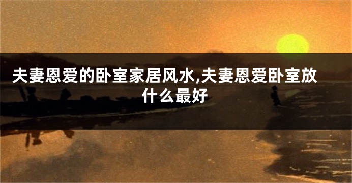 夫妻恩爱的卧室家居风水,夫妻恩爱卧室放什么最好