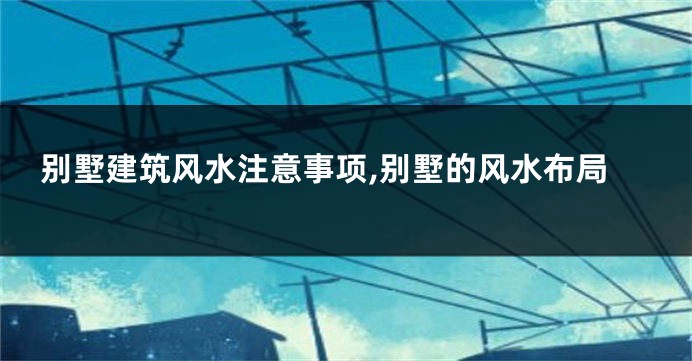 别墅建筑风水注意事项,别墅的风水布局