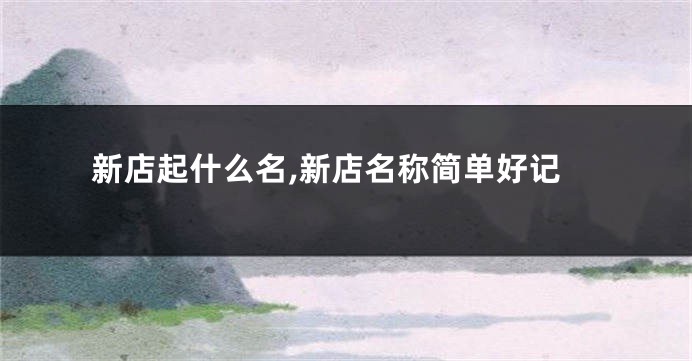 新店起什么名,新店名称简单好记