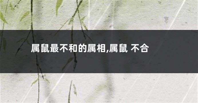 属鼠最不和的属相,属鼠 不合