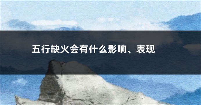 五行缺火会有什么影响、表现 