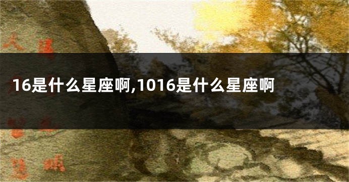 16是什么星座啊,1016是什么星座啊