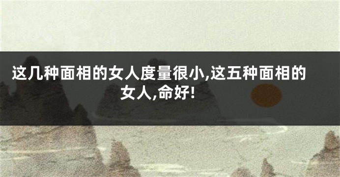 这几种面相的女人度量很小,这五种面相的女人,命好!