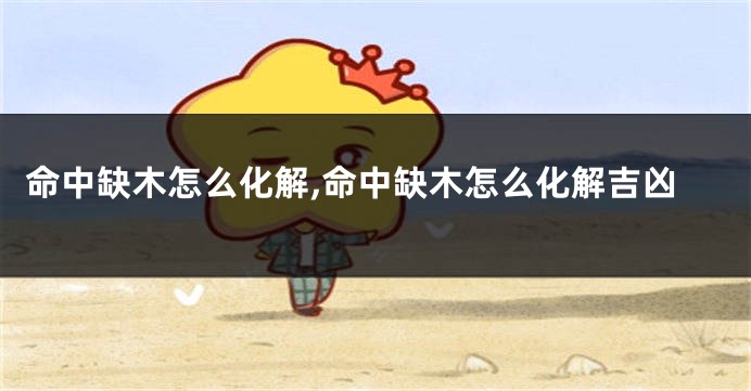 命中缺木怎么化解,命中缺木怎么化解吉凶