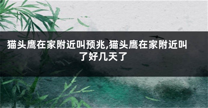 猫头鹰在家附近叫预兆,猫头鹰在家附近叫了好几天了