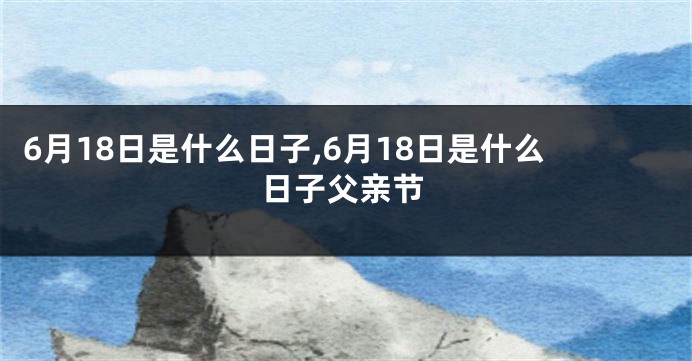 6月18日是什么日子,6月18日是什么日子父亲节