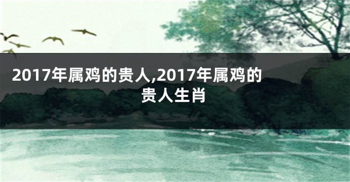 2017年属鸡的贵人,2017年属鸡的贵人生肖