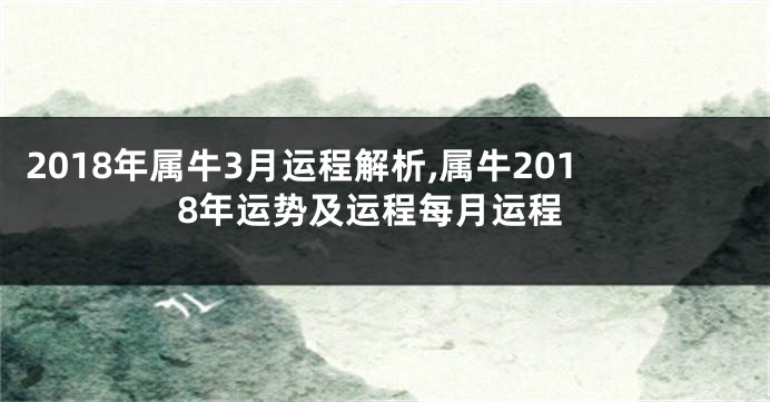 2018年属牛3月运程解析,属牛2018年运势及运程每月运程