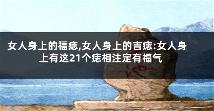 女人身上的福痣,女人身上的吉痣:女人身上有这21个痣相注定有福气