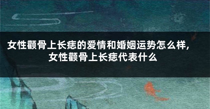 女性颧骨上长痣的爱情和婚姻运势怎么样,女性颧骨上长痣代表什么
