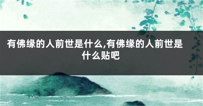 有佛缘的人前世是什么,有佛缘的人前世是什么贴吧