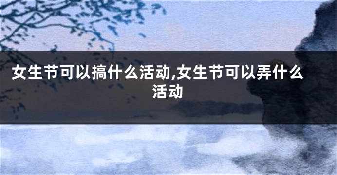 女生节可以搞什么活动,女生节可以弄什么活动