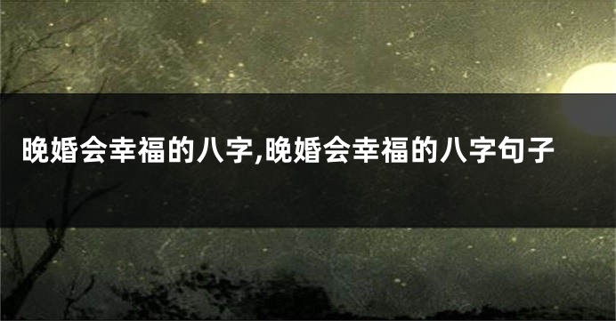 晚婚会幸福的八字,晚婚会幸福的八字句子
