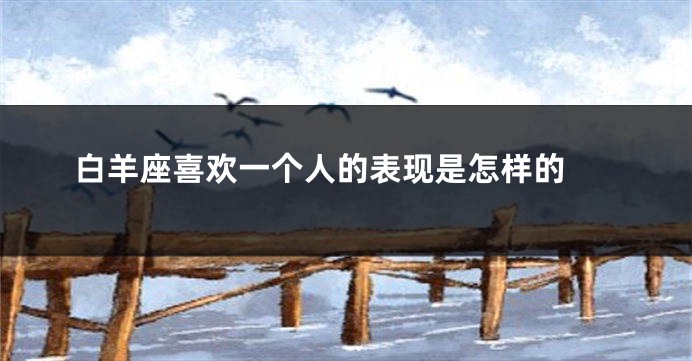 白羊座喜欢一个人的表现是怎样的 