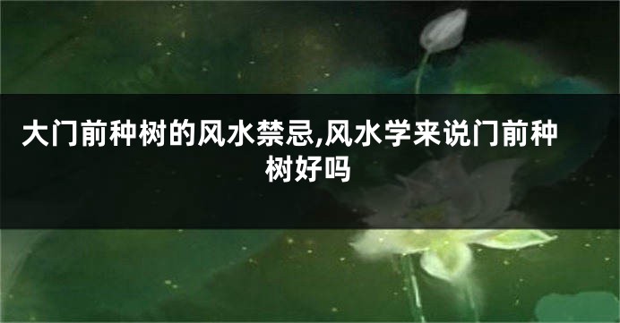 大门前种树的风水禁忌,风水学来说门前种树好吗