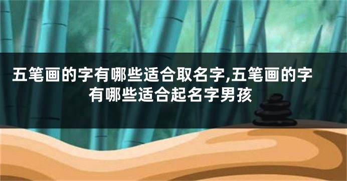 五笔画的字有哪些适合取名字,五笔画的字有哪些适合起名字男孩