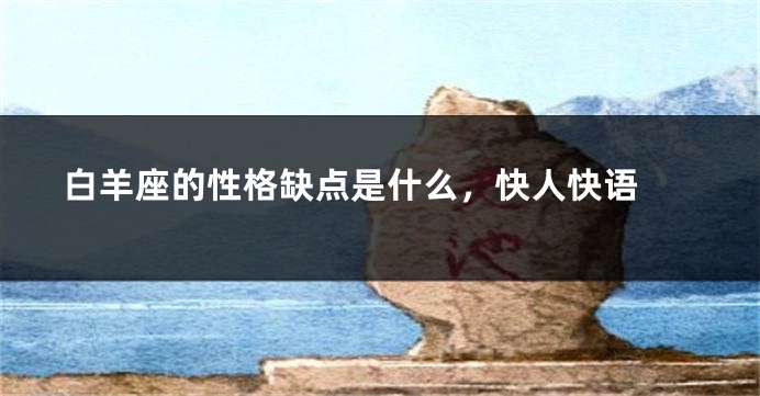 白羊座的性格缺点是什么，快人快语 
