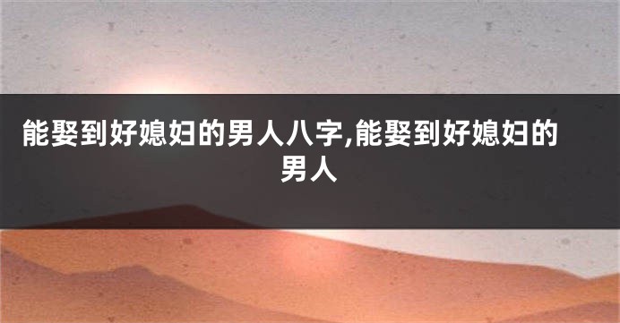 能娶到好媳妇的男人八字,能娶到好媳妇的男人
