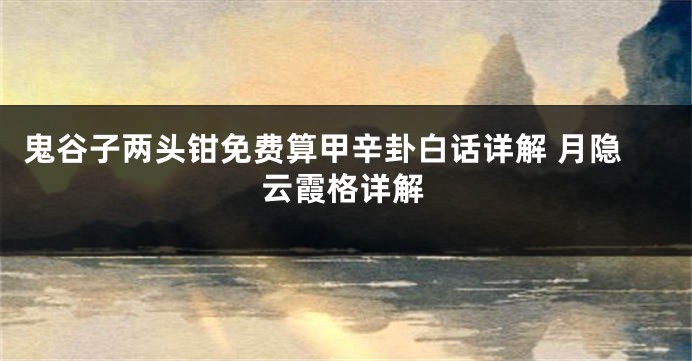 鬼谷子两头钳免费算甲辛卦白话详解 月隐云霞格详解