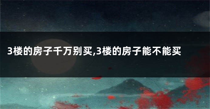 3楼的房子千万别买,3楼的房子能不能买