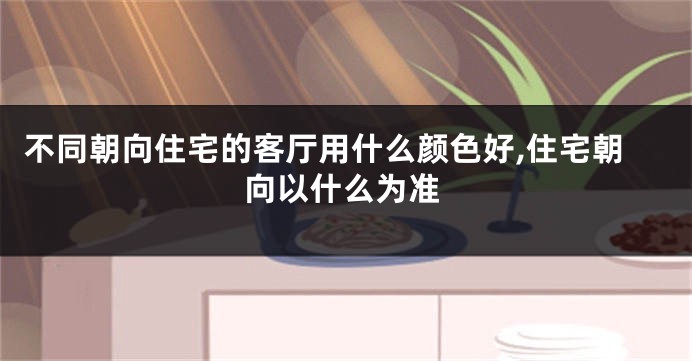不同朝向住宅的客厅用什么颜色好,住宅朝向以什么为准