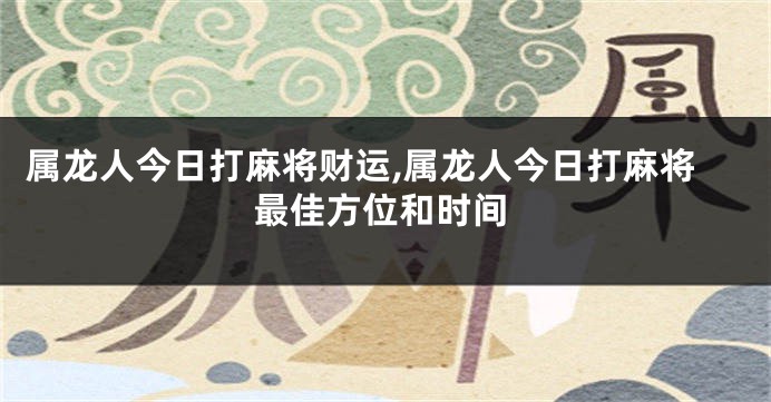 属龙人今日打麻将财运,属龙人今日打麻将最佳方位和时间