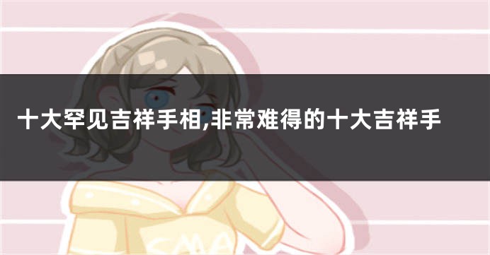 十大罕见吉祥手相,非常难得的十大吉祥手