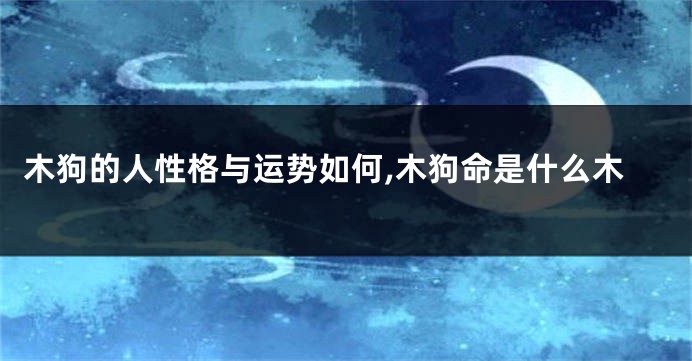 木狗的人性格与运势如何,木狗命是什么木
