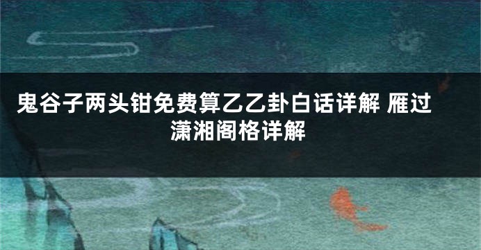 鬼谷子两头钳免费算乙乙卦白话详解 雁过潇湘阁格详解
