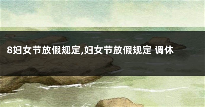 8妇女节放假规定,妇女节放假规定 调休