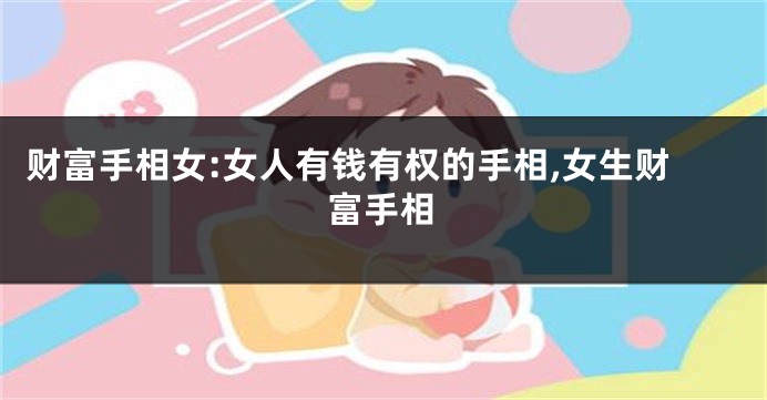 财富手相女:女人有钱有权的手相,女生财富手相