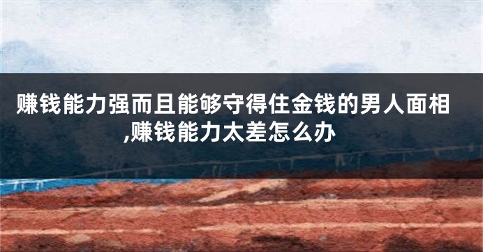 赚钱能力强而且能够守得住金钱的男人面相,赚钱能力太差怎么办