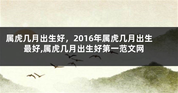 属虎几月出生好，2016年属虎几月出生最好,属虎几月出生好第一范文网