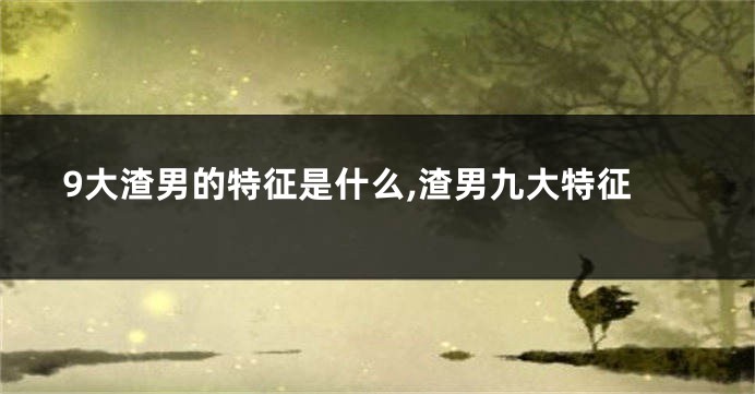 9大渣男的特征是什么,渣男九大特征