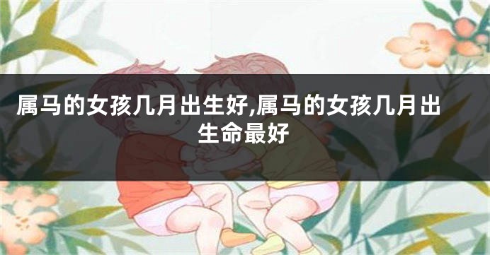 属马的女孩几月出生好,属马的女孩几月出生命最好