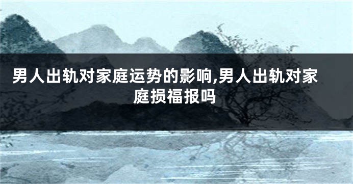 男人出轨对家庭运势的影响,男人出轨对家庭损福报吗