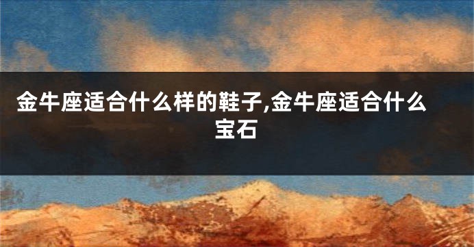 金牛座适合什么样的鞋子,金牛座适合什么宝石