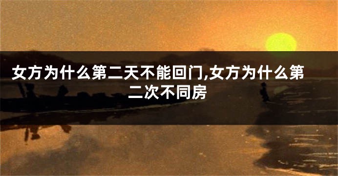 女方为什么第二天不能回门,女方为什么第二次不同房