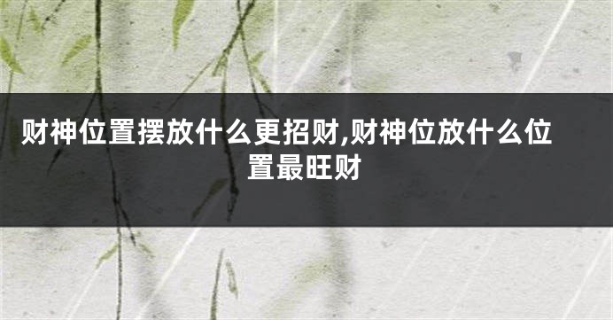 财神位置摆放什么更招财,财神位放什么位置最旺财