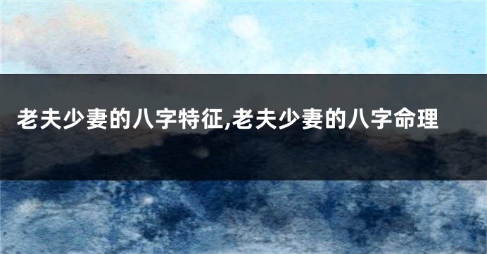 老夫少妻的八字特征,老夫少妻的八字命理