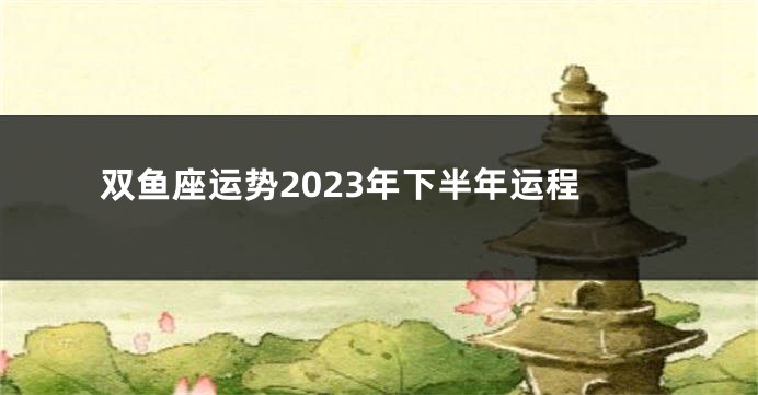 双鱼座运势2023年下半年运程