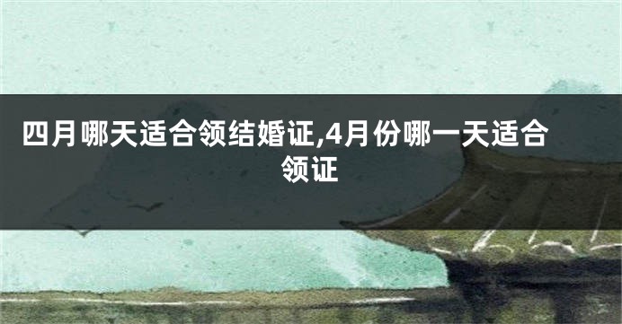 四月哪天适合领结婚证,4月份哪一天适合领证