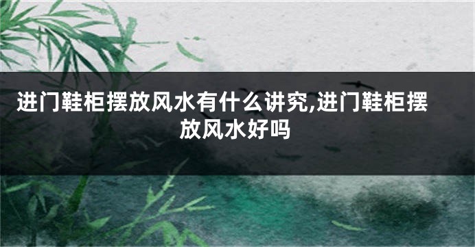 进门鞋柜摆放风水有什么讲究,进门鞋柜摆放风水好吗
