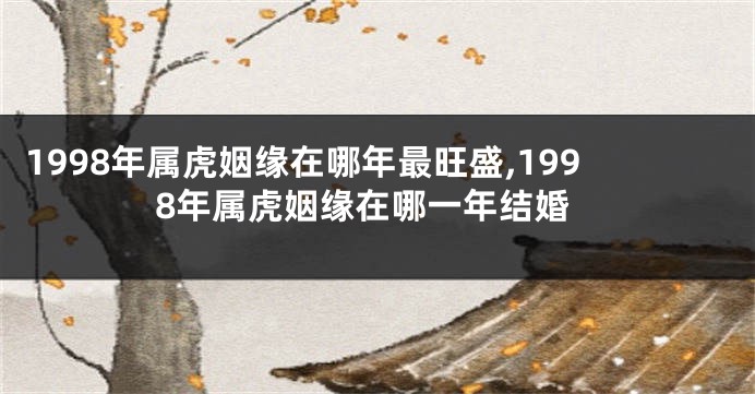 1998年属虎姻缘在哪年最旺盛,1998年属虎姻缘在哪一年结婚