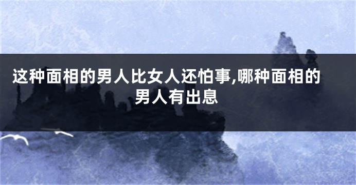 这种面相的男人比女人还怕事,哪种面相的男人有出息
