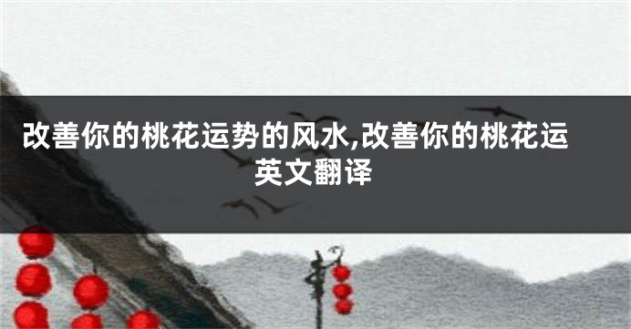 改善你的桃花运势的风水,改善你的桃花运英文翻译