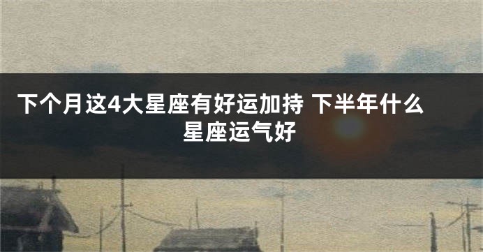 下个月这4大星座有好运加持 下半年什么星座运气好