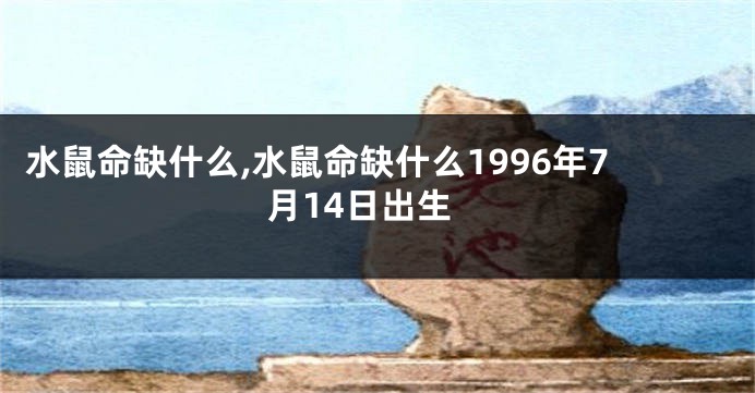 水鼠命缺什么,水鼠命缺什么1996年7月14日出生