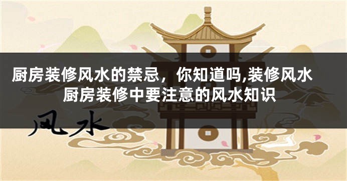 厨房装修风水的禁忌，你知道吗,装修风水厨房装修中要注意的风水知识