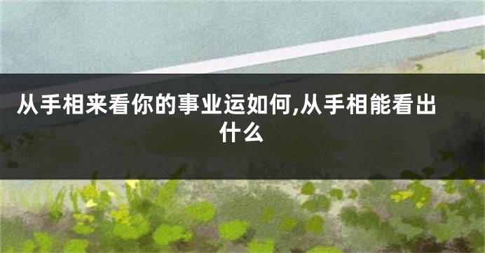 从手相来看你的事业运如何,从手相能看出什么